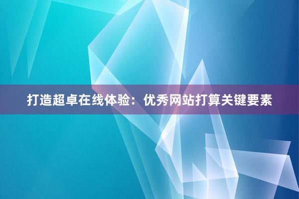 打造超卓在线体验：优秀网站打算关键要素