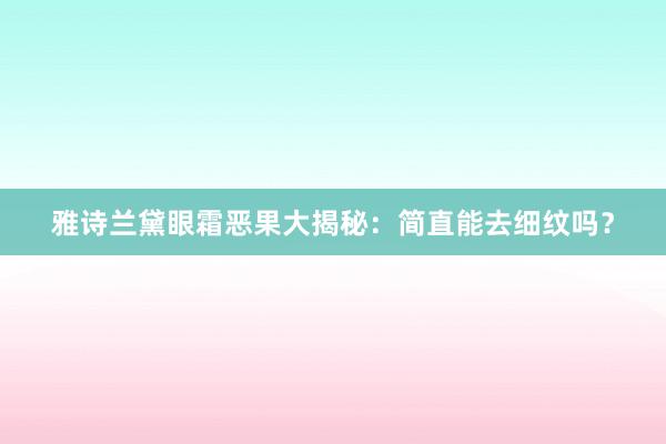 雅诗兰黛眼霜恶果大揭秘：简直能去细纹吗？